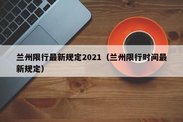 兰州限行最新规定2021(兰州限行时间最新规定)