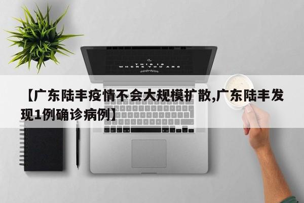 【广东陆丰疫情不会大规模扩散,广东陆丰发现1例确诊病例】