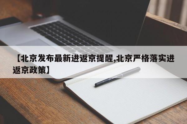 【北京发布最新进返京提醒,北京严格落实进返京政策】