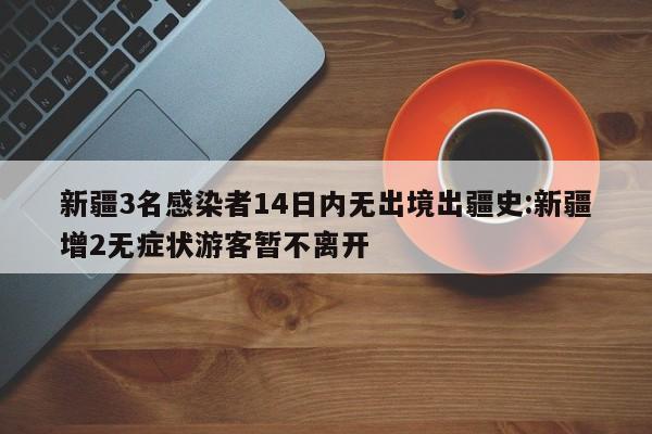 新疆3名感染者14日内无出境出疆史:新疆增2无症状游客暂不离开