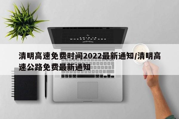 清明高速免费时间2022最新通知/清明高速公路免费最新通知