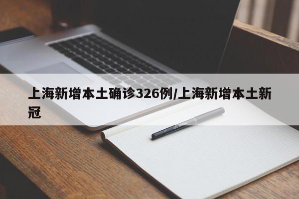 上海新增本土确诊326例/上海新增本土新冠