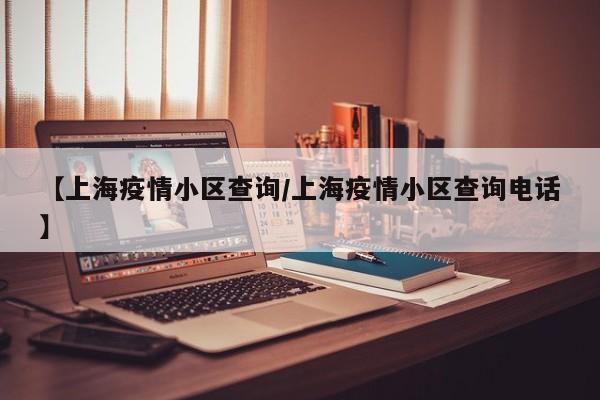 【上海疫情小区查询/上海疫情小区查询电话】