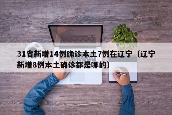 31省新增14例确诊本土7例在辽宁(辽宁新增8例本土确诊都是哪的)