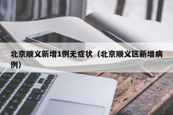 北京顺义新增1例无症状(北京顺义区新增病例)