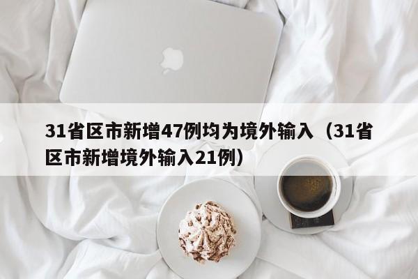 31省区市新增47例均为境外输入(31省区市新增境外输入21例)