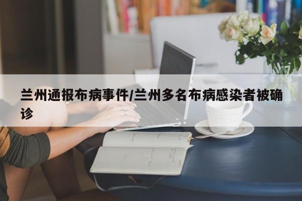 兰州通报布病事件/兰州多名布病感染者被确诊