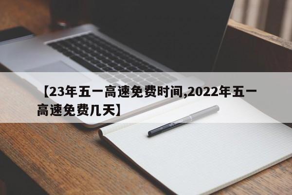 【23年五一高速免费时间,2022年五一高速免费几天】