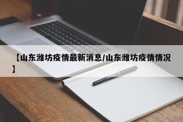 【山东潍坊疫情最新消息/山东潍坊疫情情况】