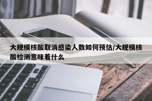 大规模核酸取消感染人数如何预估/大规模核酸检测意味着什么