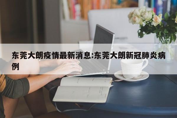 东莞大朗疫情最新消息:东莞大朗新冠肺炎病例