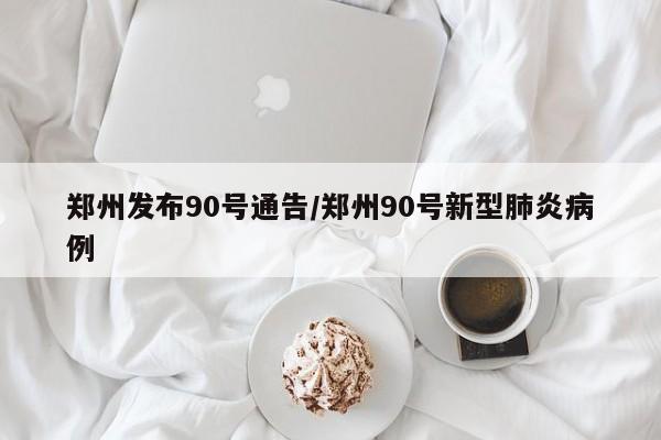 郑州发布90号通告/郑州90号新型肺炎病例
