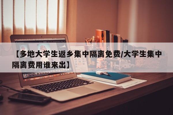 【多地大学生返乡集中隔离免费/大学生集中隔离费用谁来出】