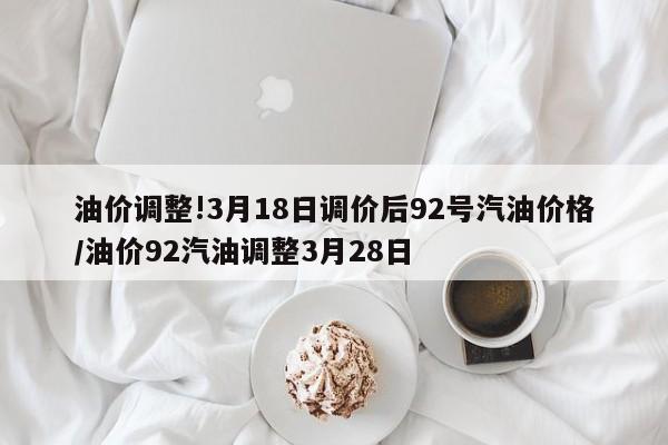 油价调整!3月18日调价后92号汽油价格/油价92汽油调整3月28日