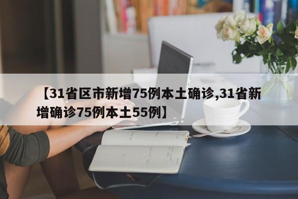【31省区市新增75例本土确诊,31省新增确诊75例本土55例】