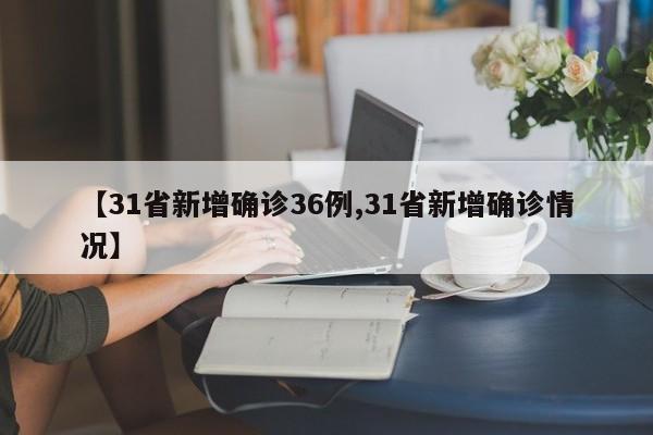 【31省新增确诊36例,31省新增确诊情况】