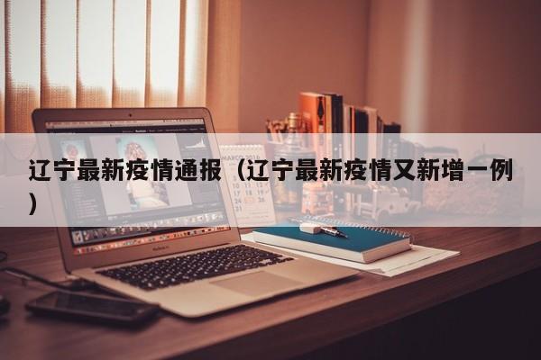 辽宁最新疫情通报(辽宁最新疫情又新增一例)