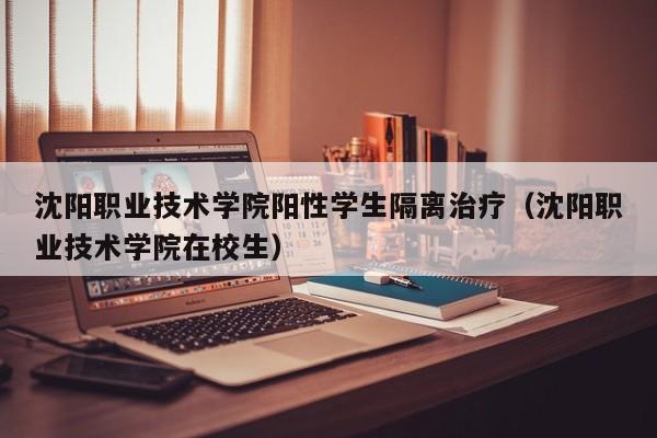 沈阳职业技术学院阳性学生隔离治疗(沈阳职业技术学院在校生)