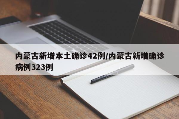 内蒙古新增本土确诊42例/内蒙古新增确诊病例323例