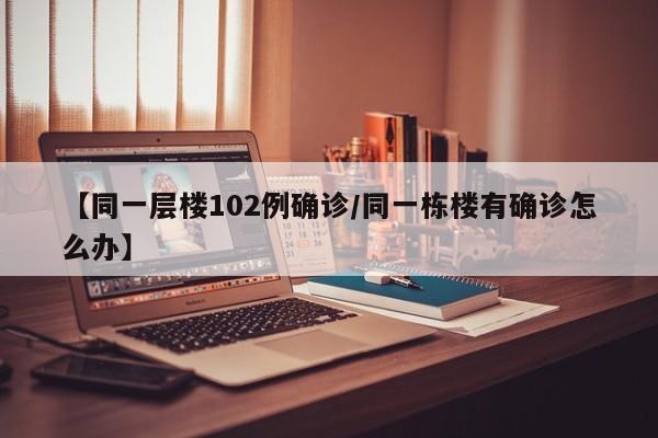 【同一层楼102例确诊/同一栋楼有确诊怎么办】