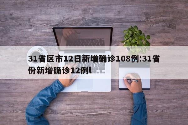 31省区市12日新增确诊108例:31省份新增确诊12例l