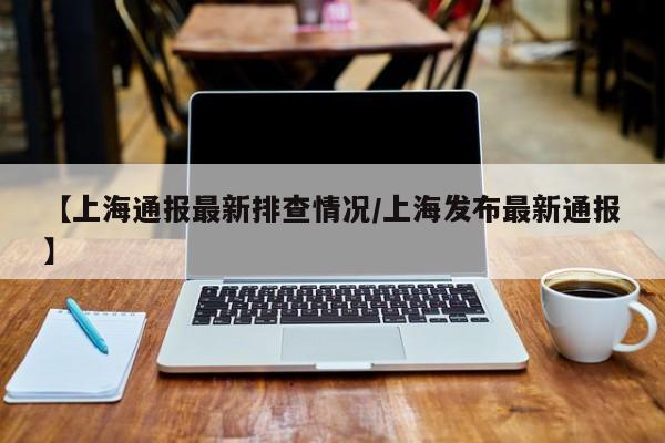 【上海通报最新排查情况/上海发布最新通报】