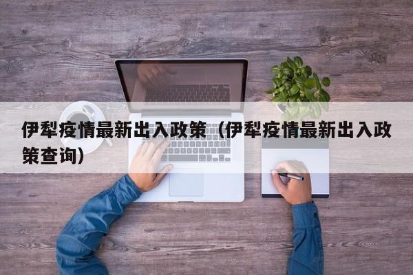 伊犁疫情最新出入政策(伊犁疫情最新出入政策查询)