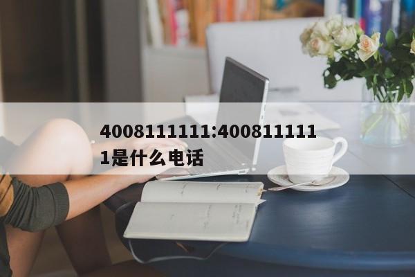 4008111111:4008111111是什么电话