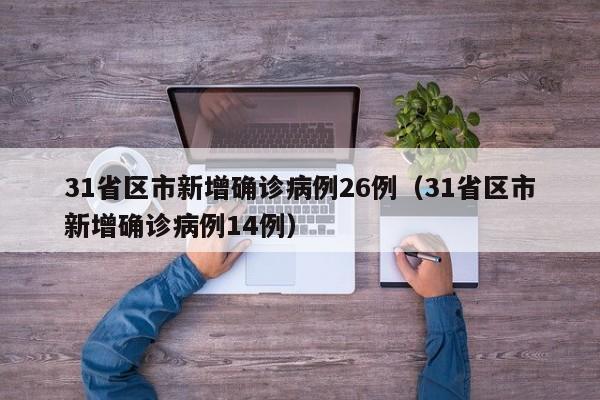31省区市新增确诊病例26例(31省区市新增确诊病例14例)
